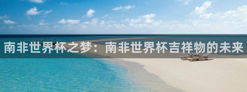 女足世界杯直播在线观看免费高清：南非世界杯之梦：南非世界杯吉祥物的未来