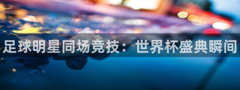 世预赛免费直播入口:足球明星同场竞技:世界杯盛典瞬间