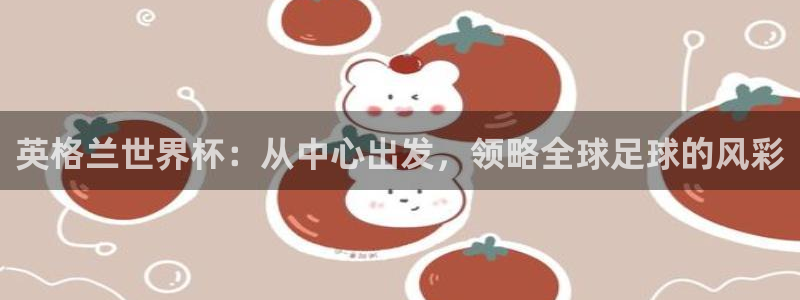 2026年世界杯赛程：英格兰世界杯：从中心出发，领略全球足球的风彩